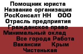 Помощник юриста › Название организации ­ РосКонсалт-НН', ООО › Отрасль предприятия ­ Гражданское право › Минимальный оклад ­ 15 000 - Все города Работа » Вакансии   . Крым,Чистенькая